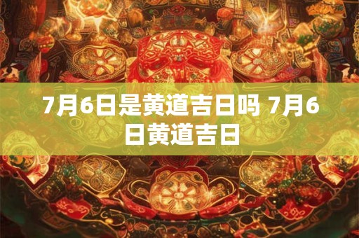 7月6日是黄道吉日吗 7月6日黄道吉日