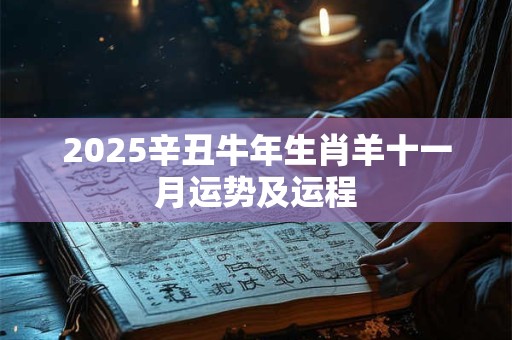 2025辛丑牛年生肖羊十一月运势及运程 2025辛丑牛年生肖羊十一月运势及运程