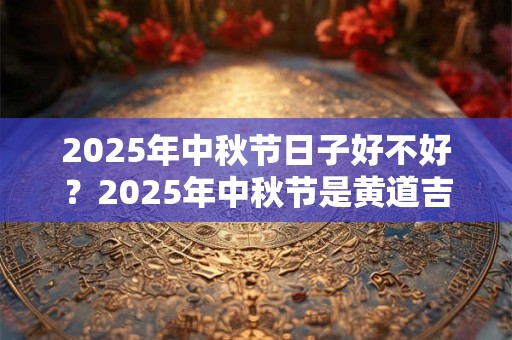 2025年中秋节日子好不好？2025年中秋节是黄道吉日吗？