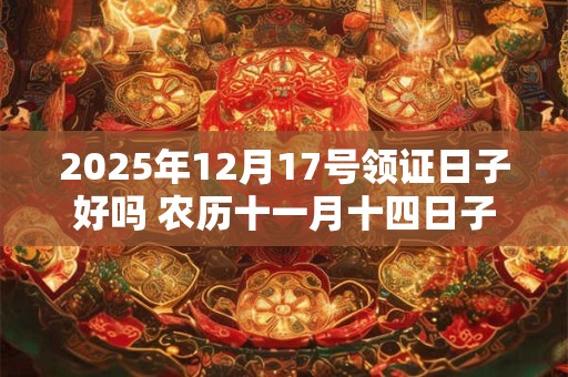 2025年12月17号领证日子好吗 农历十一月十四日子好吗