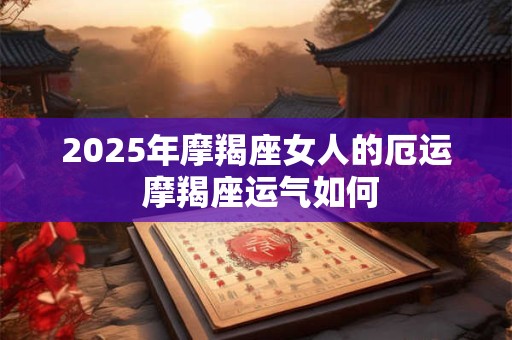 2025年摩羯座女人的厄运 摩羯座运气如何