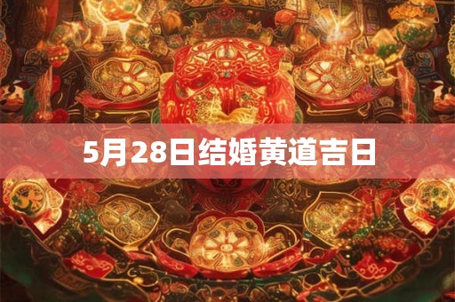 5月28日结婚黄道吉日