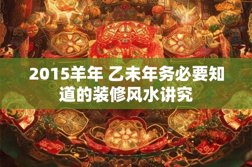 2015羊年 乙未年务必要知道的装修风水讲究