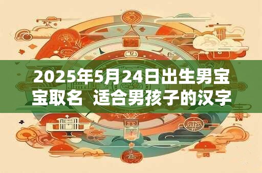 2025年5月24日出生男宝宝取名  适合男孩子的汉字