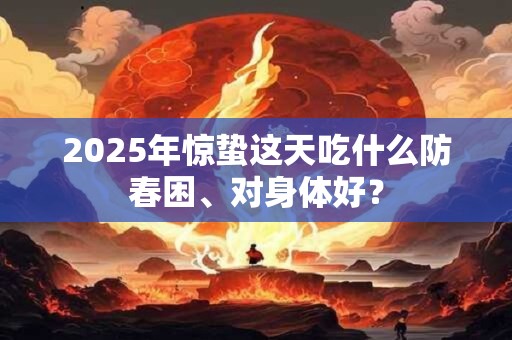 2025年惊蛰这天吃什么防春困、对身体好？
