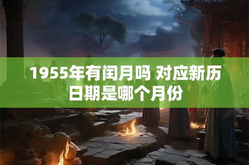 1955年有闰月吗 对应新历日期是哪个月份