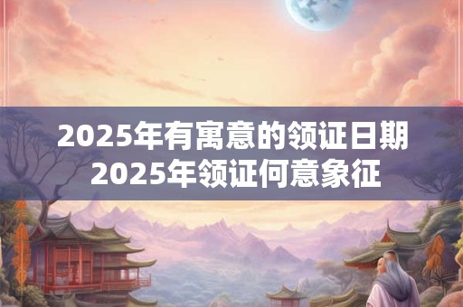 2025年有寓意的领证日期 2025年领证何意象征