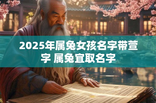 2025年属兔女孩名字带萱字 属兔宜取名字