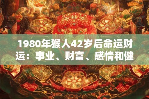1980年猴人42岁后命运财运：事业、财富、感情和健康