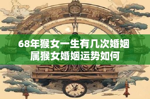68年猴女一生有几次婚姻 属猴女婚姻运势如何