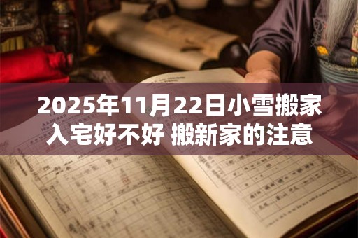 2025年11月22日小雪搬家入宅好不好 搬新家的注意事项