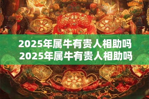 2025年属牛有贵人相助吗 2025年属牛有贵人相助吗