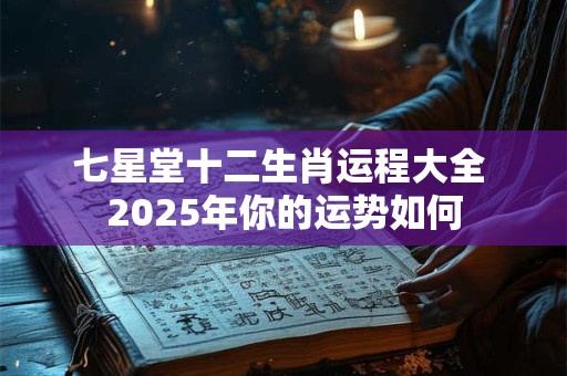 七星堂十二生肖运程大全 2025年你的运势如何