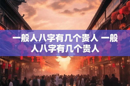 一般人八字有几个贵人 一般人八字有几个贵人
