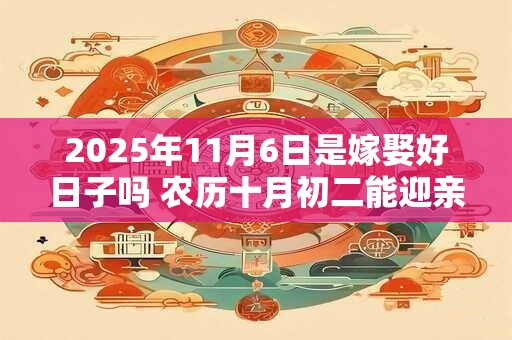 2026年11月6日是嫁娶好日子吗 农历十月初二能迎亲吗
