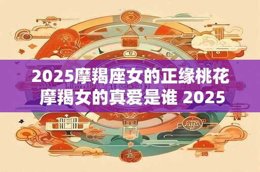 2025摩羯座女的正缘桃花 摩羯女的真爱是谁 2025