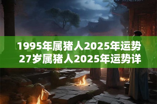1995年属猪人2026年运势 27岁属猪人2026年运势详解