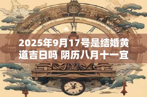2025年9月17号是结婚黄道吉日吗 阴历八月十一宜嫁娶吗