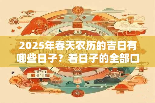 2025年春天农历的吉日有哪些日子？看日子的全部口诀