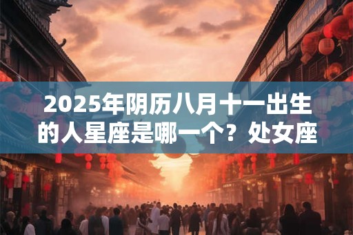 2025年阴历八月十一出生的人星座是哪一个？处女座