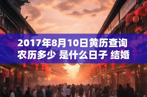 2017年8月10日黄历查询 农历多少 是什么日子 结婚吉时