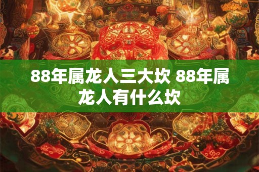 88年属龙人三大坎 88年属龙人有什么坎