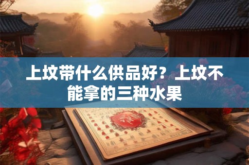 上坟带什么供品好？上坟不能拿的三种水果
