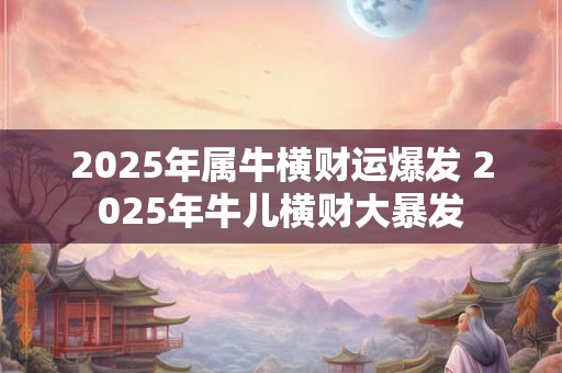 2025年属牛横财运爆发 2025年牛儿横财大暴发 2025年属牛横财运爆发 2025年牛儿横财大暴发
