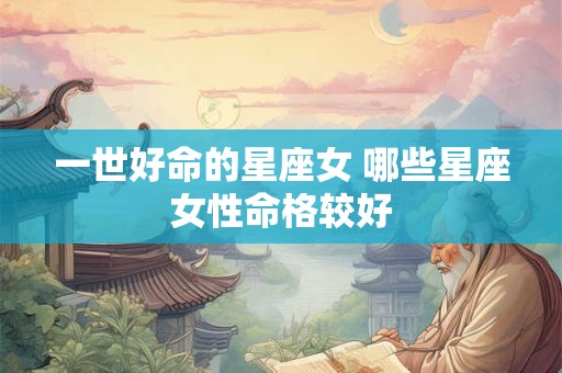 一世好命的星座女 哪些星座女性命格较好