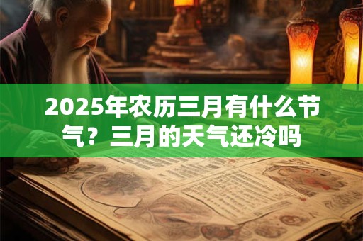 2025年农历三月有什么节气？三月的天气还冷吗