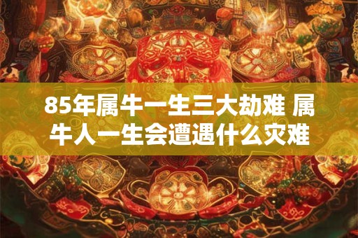 85年属牛一生三大劫难 属牛人一生会遭遇什么灾难