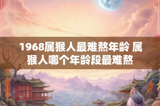 1968属猴人最难熬年龄 属猴人哪个年龄段最难熬