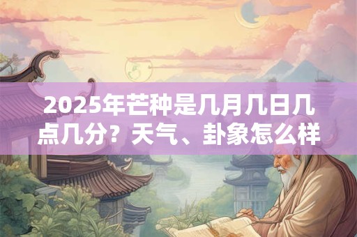 2025年芒种是几月几日几点几分？天气、卦象怎么样？