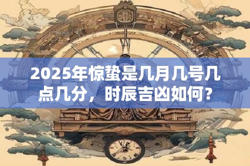 2026年惊蛰是几月几号几点几分，时辰吉凶如何？