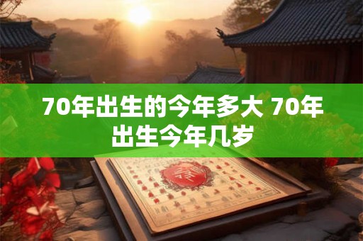 70年出生的今年多大 70年出生今年几岁