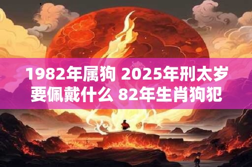 1982年属狗 2025年刑太岁要佩戴什么 82年生肖狗犯太岁怎么化解