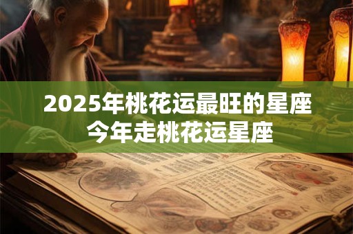 2025年桃花运最旺的星座 今年走桃花运星座
