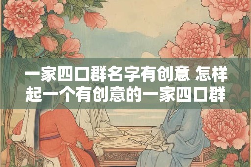 一家四口群名字有创意 怎样起一个有创意的一家四口群名字