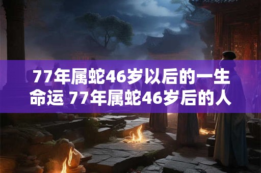 77年属蛇46岁以后的一生命运 77年属蛇46岁后的人一生运势如何