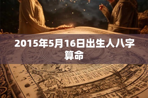 2015年5月16日出生人八字算命