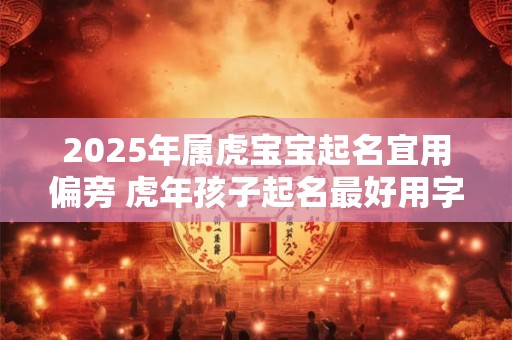 2025年属虎宝宝起名宜用偏旁 虎年孩子起名最好用字