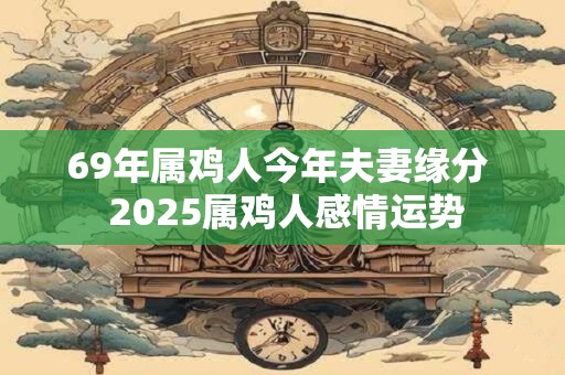 69年属鸡人今年夫妻缘分  2026属鸡人感情运势