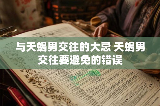与天蝎男交往的大忌 天蝎男交往要避免的错误