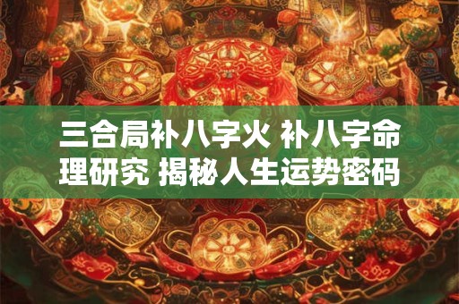 三合局补八字火 补八字命理研究 揭秘人生运势密码