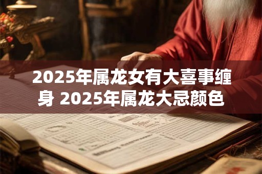 2025年属龙女有大喜事缠身 2025年属龙大忌颜色
