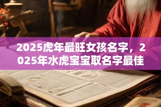 2025虎年最旺女孩名字，2025年水虎宝宝取名字最佳字