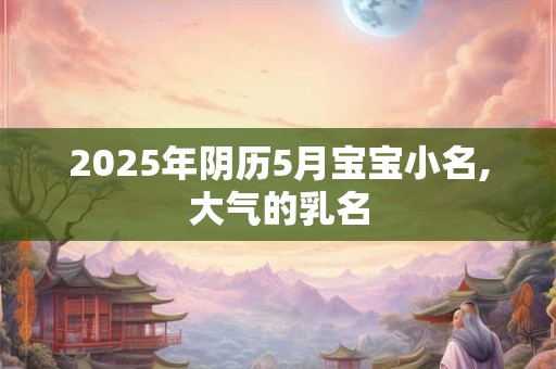2025年阴历5月宝宝小名,大气的乳名
