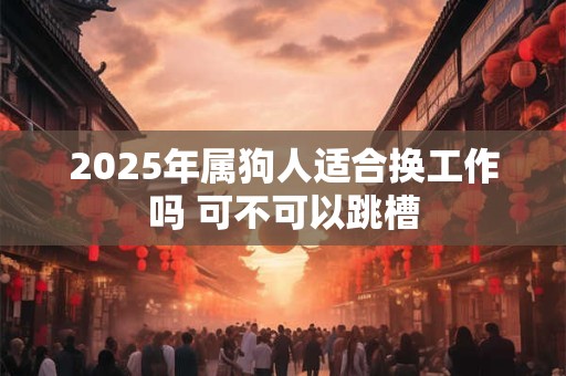 2025年属狗人适合换工作吗 可不可以跳槽