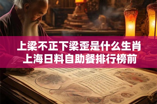 上梁不正下梁歪是什么生肖 上海日料自助餐排行榜前十名