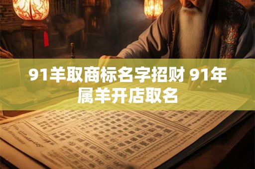 91羊取商标名字招财 91年属羊开店取名